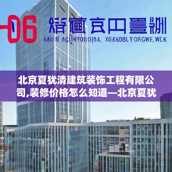 北京夏犹清建筑装饰工程有限公司,装修价格怎么知道—北京夏犹清建筑装饰工程有限公司584.a460b461c464fgy.471wew