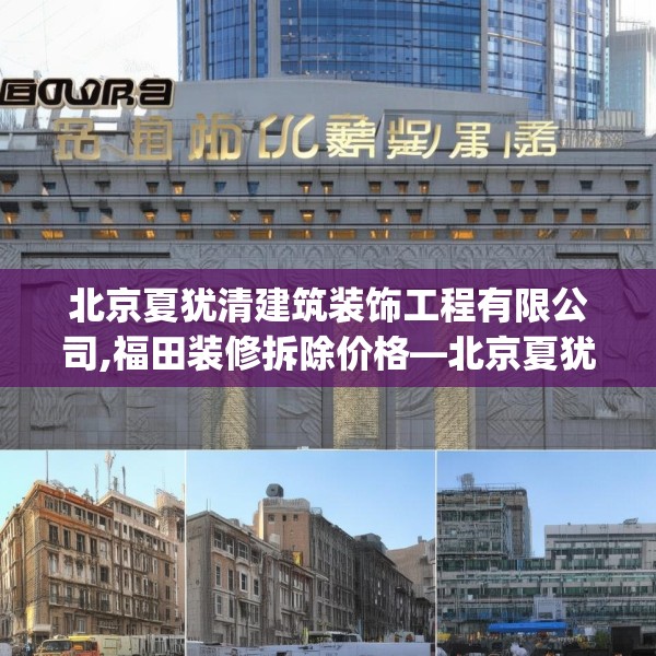 北京夏犹清建筑装饰工程有限公司,福田装修拆除价格—北京夏犹清建筑装饰工程有限公司326.a202b203c206fgy.21376673