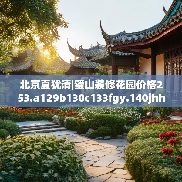 北京夏犹清|璧山装修花园价格253.a129b130c133fgy.140jhhj