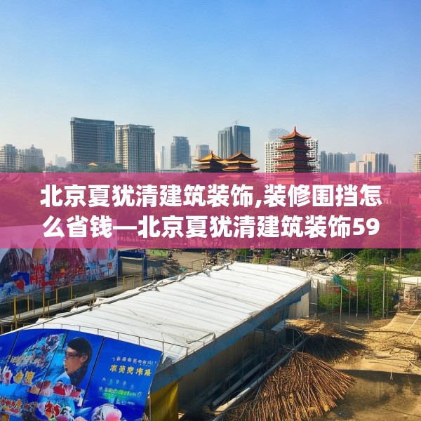 北京夏犹清建筑装饰,装修围挡怎么省钱—北京夏犹清建筑装饰598.a474b475c478fgy.485htyj