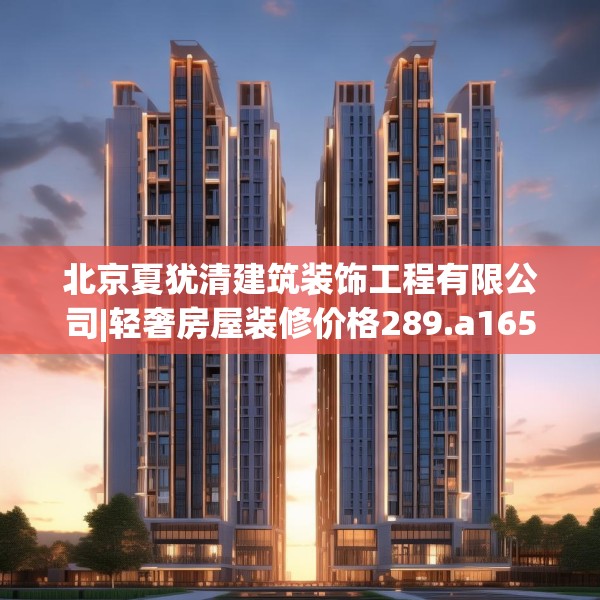 北京夏犹清建筑装饰工程有限公司|轻奢房屋装修价格289.a165b166c169fgy.176jhhj
