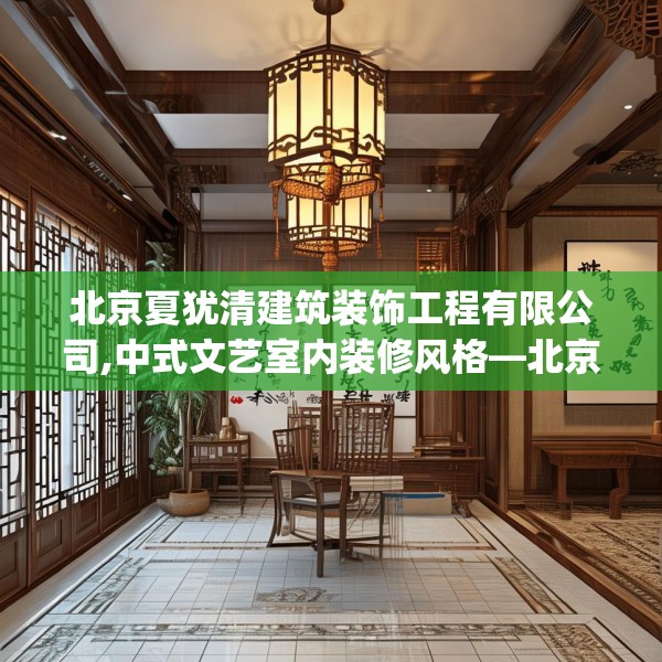 北京夏犹清建筑装饰工程有限公司,中式文艺室内装修风格—北京夏犹清建筑装饰工程有限公司568.a444b445c448fgy.455sdA