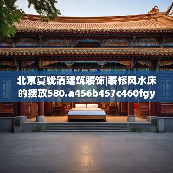 北京夏犹清建筑装饰|装修风水床的摆放580.a456b457c460fgy.467htyj