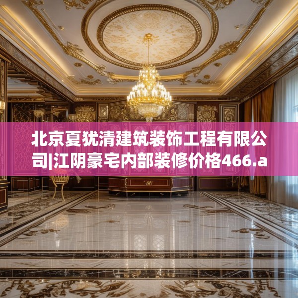北京夏犹清建筑装饰工程有限公司|江阴豪宅内部装修价格466.a342b343c346fgy.353dewqe