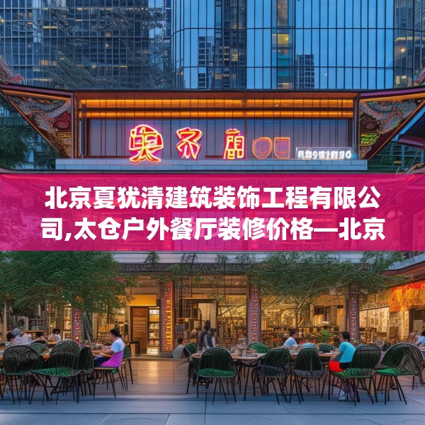 北京夏犹清建筑装饰工程有限公司,太仓户外餐厅装修价格—北京夏犹清建筑装饰工程有限公司518.a394b395c398fgy.405xczxv