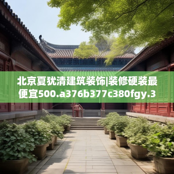 北京夏犹清建筑装饰|装修硬装最便宜500.a376b377c380fgy.387xczxv