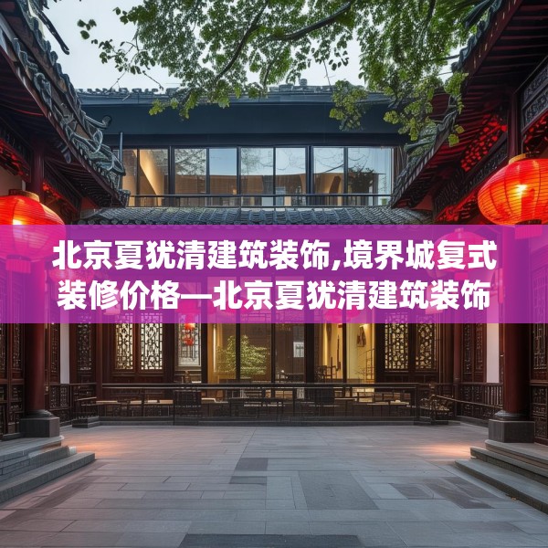 北京夏犹清建筑装饰,境界城复式装修价格—北京夏犹清建筑装饰224.a100b101c104fgy.111wew