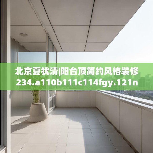 北京夏犹清|阳台顶简约风格装修234.a110b111c114fgy.121nbn