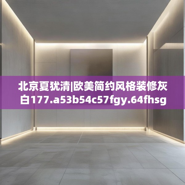 北京夏犹清|欧美简约风格装修灰白177.a53b54c57fgy.64fhsg