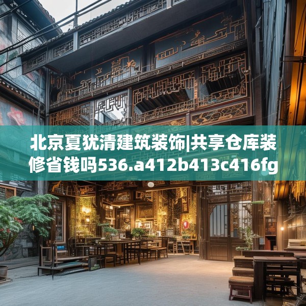 北京夏犹清建筑装饰|共享仓库装修省钱吗536.a412b413c416fgy.423xczxv