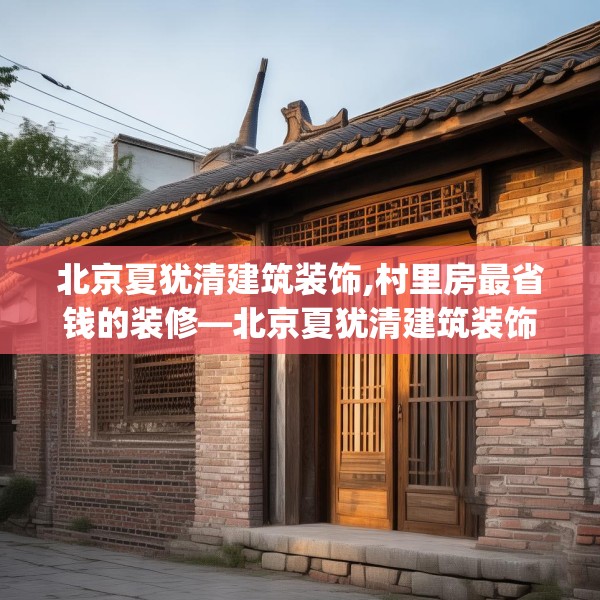 北京夏犹清建筑装饰,村里房最省钱的装修—北京夏犹清建筑装饰457.a333b334c337fgy.344fdsfds