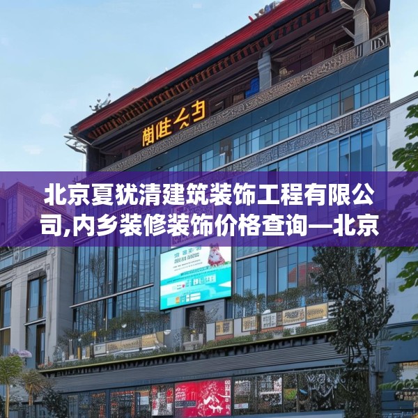 北京夏犹清建筑装饰工程有限公司,内乡装修装饰价格查询—北京夏犹清建筑装饰工程有限公司360.a236b237c240fgy.247nbn