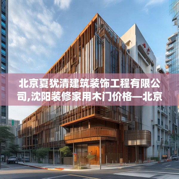 北京夏犹清建筑装饰工程有限公司,沈阳装修家用木门价格—北京夏犹清建筑装饰工程有限公司280.a156b157c160fgy.167sdA