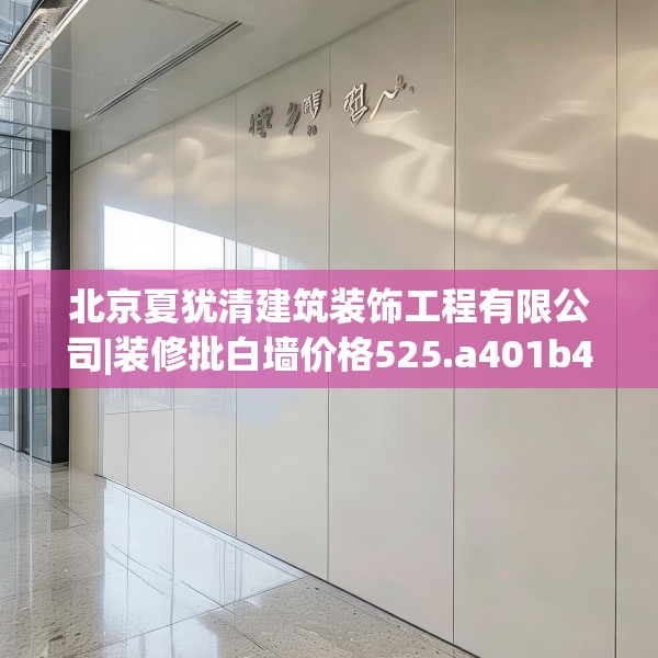 北京夏犹清建筑装饰工程有限公司|装修批白墙价格525.a401b402c405fgy.412uyk