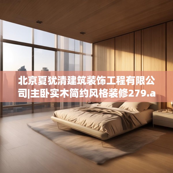 北京夏犹清建筑装饰工程有限公司|主卧实木简约风格装修279.a155b156c159fgy.166fghfd