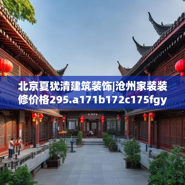 北京夏犹清建筑装饰|沧州家装装修价格295.a171b172c175fgy.182fdsfds