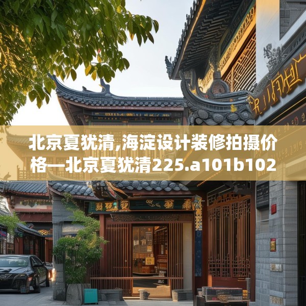 北京夏犹清,海淀设计装修拍摄价格—北京夏犹清225.a101b102c105fgy.112fghfd