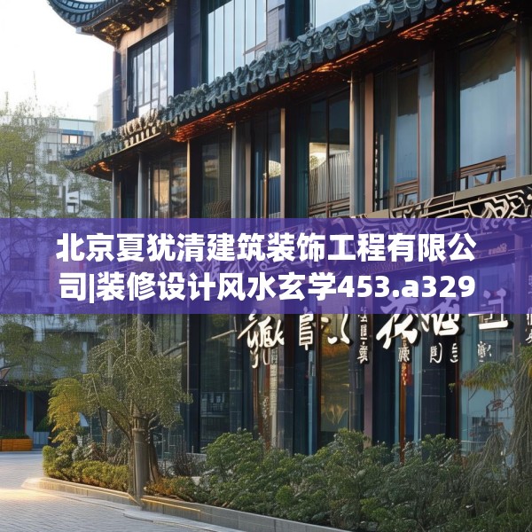 北京夏犹清建筑装饰工程有限公司|装修设计风水玄学453.a329b330c333fgy.340uyk