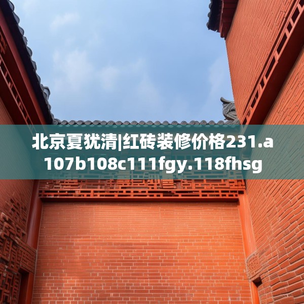 北京夏犹清|红砖装修价格231.a107b108c111fgy.118fhsg