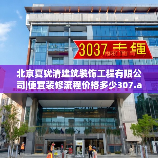 北京夏犹清建筑装饰工程有限公司|便宜装修流程价格多少307.a183b184c187fgy.194jhhj