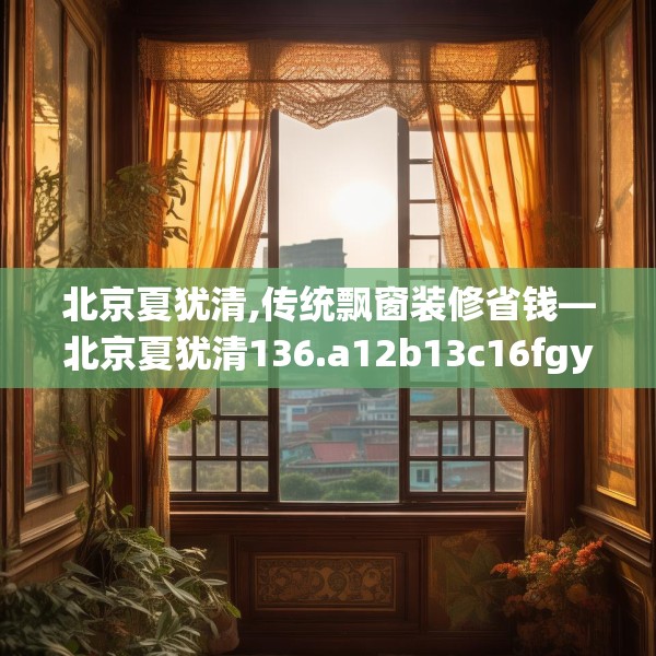 北京夏犹清,传统飘窗装修省钱—北京夏犹清136.a12b13c16fgy.23sdA