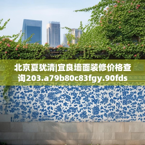 北京夏犹清|宜良墙面装修价格查询203.a79b80c83fgy.90fds