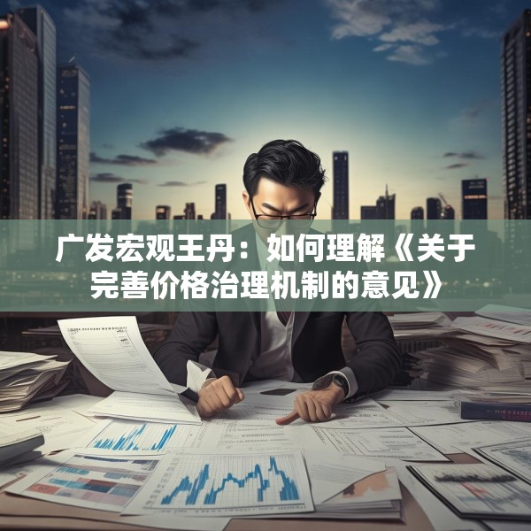 广发宏观王丹：如何理解《关于完善价格治理机制的意见》