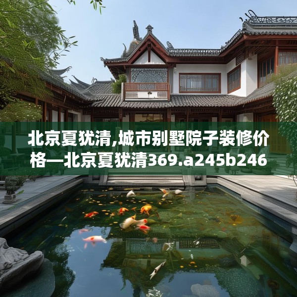 北京夏犹清,城市别墅院子装修价格—北京夏犹清369.a245b246c249fgy.256fghfd