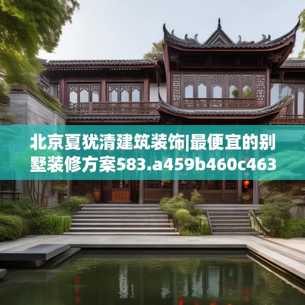 北京夏犹清建筑装饰|最便宜的别墅装修方案583.a459b460c463fgy.470fdsfds