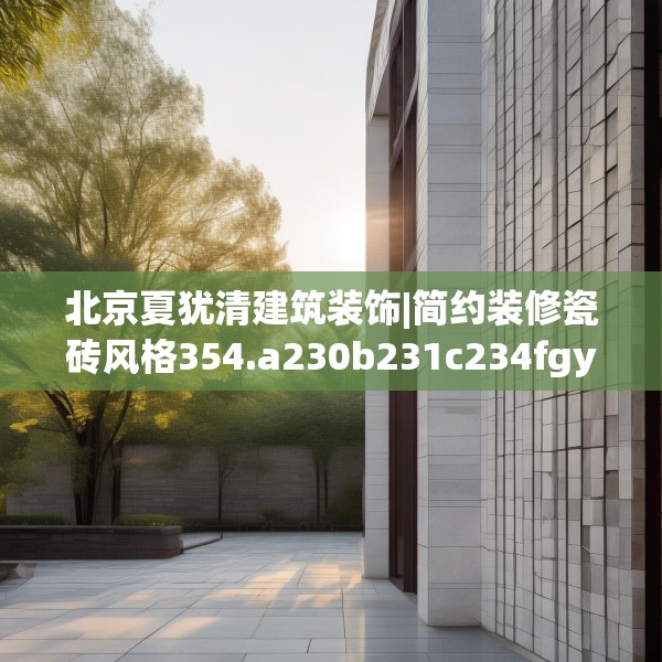 北京夏犹清建筑装饰|简约装修瓷砖风格354.a230b231c234fgy.241lkjl