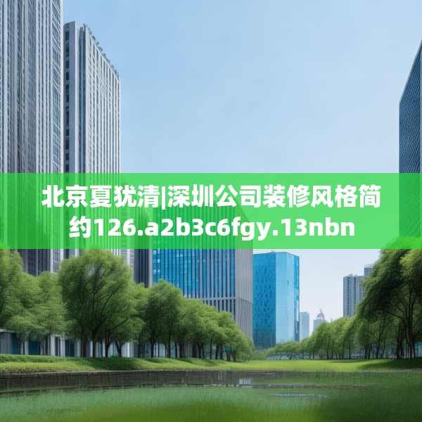 北京夏犹清|深圳公司装修风格简约126.a2b3c6fgy.13nbn