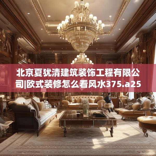 北京夏犹清建筑装饰工程有限公司|欧式装修怎么看风水375.a251b252c255fgy.262fhsg