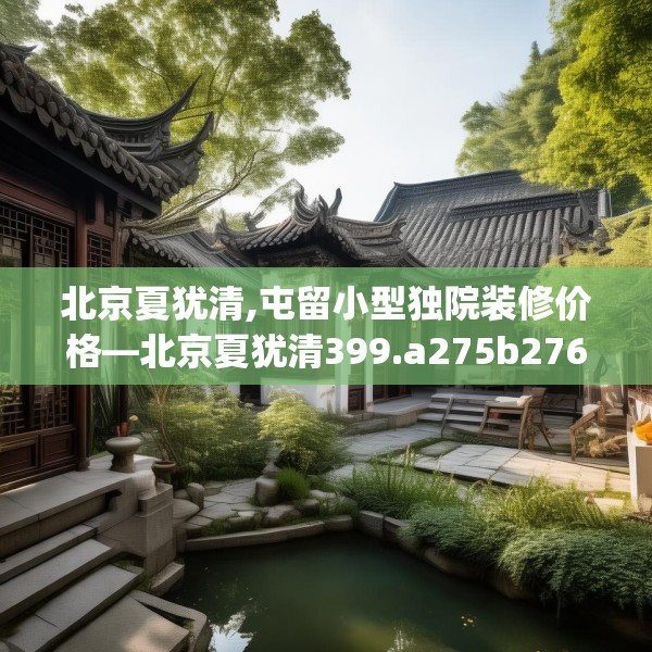 北京夏犹清,屯留小型独院装修价格—北京夏犹清399.a275b276c279fgy.286uyk
