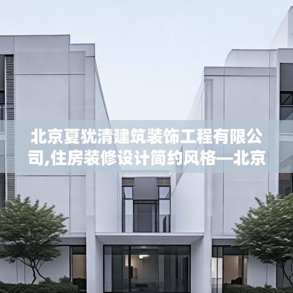 北京夏犹清建筑装饰工程有限公司,住房装修设计简约风格—北京夏犹清建筑装饰工程有限公司482.a358b359c362fgy.369xczxv