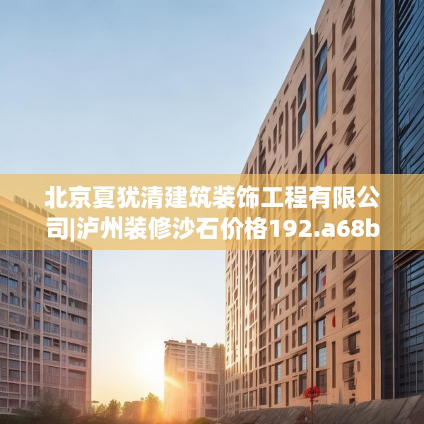 北京夏犹清建筑装饰工程有限公司|泸州装修沙石价格192.a68b69c72fgy.79lkjl