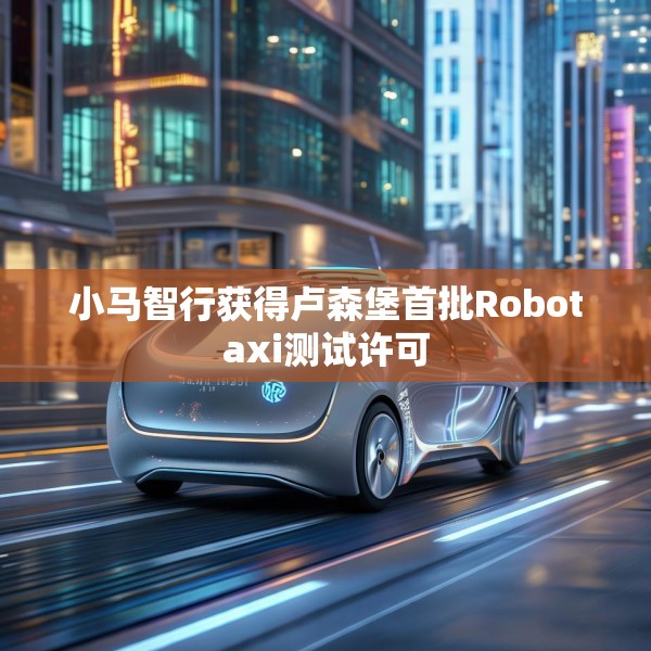 小马智行获得卢森堡首批Robotaxi测试许可