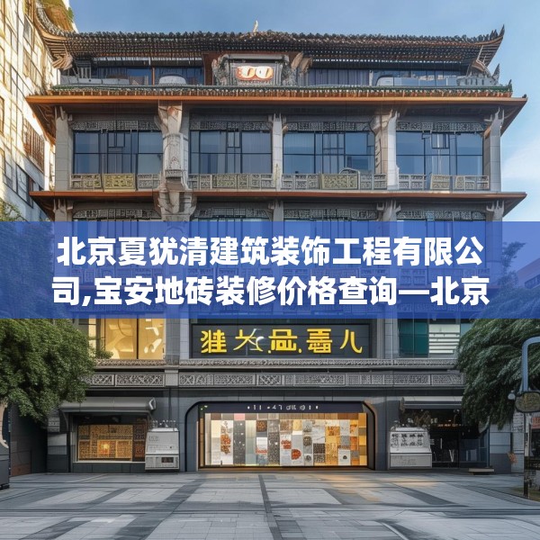 北京夏犹清建筑装饰工程有限公司,宝安地砖装修价格查询—北京夏犹清建筑装饰工程有限公司487.a363b364c367fgy.374jhhj
