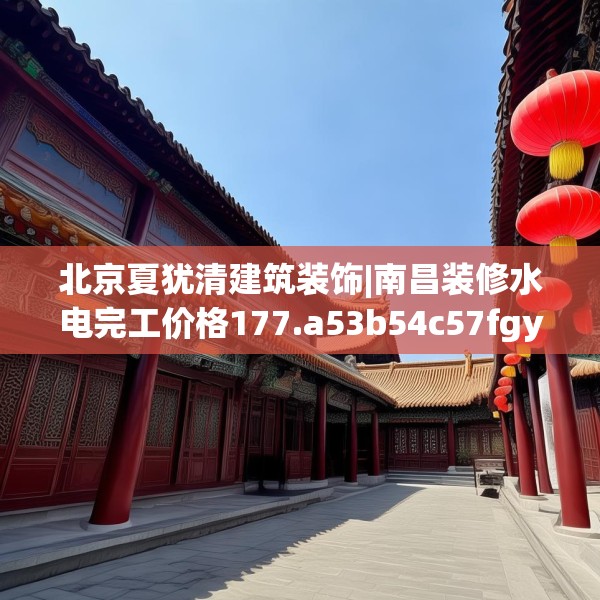 北京夏犹清建筑装饰|南昌装修水电完工价格177.a53b54c57fgy.64fhsg
