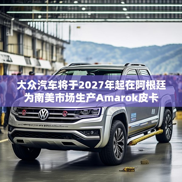 大众汽车将于2027年起在阿根廷为南美市场生产Amarok皮卡