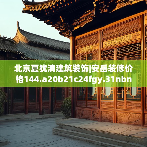 北京夏犹清建筑装饰|安岳装修价格144.a20b21c24fgy.31nbn