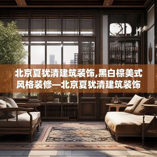 北京夏犹清建筑装饰,黑白棕美式风格装修—北京夏犹清建筑装饰608.a484b485c488fgy.495xczxv