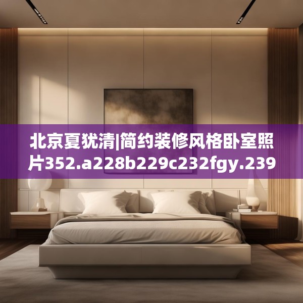 北京夏犹清|简约装修风格卧室照片352.a228b229c232fgy.239sdA