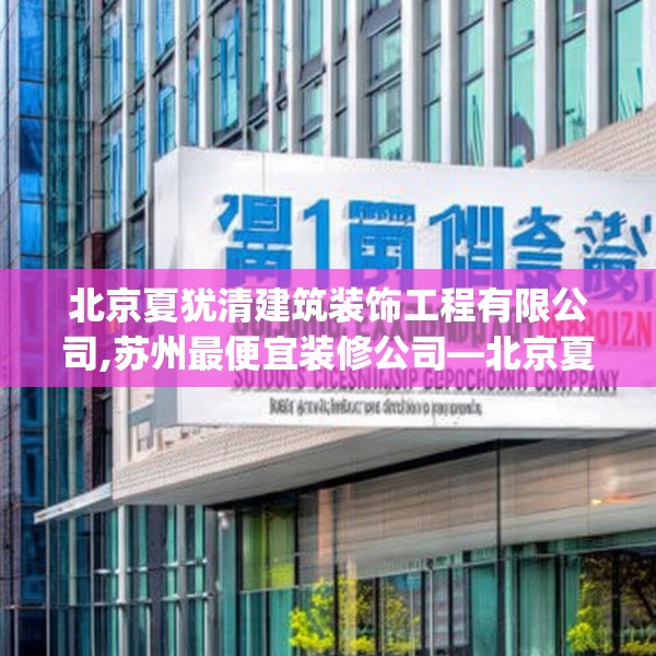 北京夏犹清建筑装饰工程有限公司,苏州最便宜装修公司—北京夏犹清建筑装饰工程有限公司211.a87b88c91fgy.98poiy