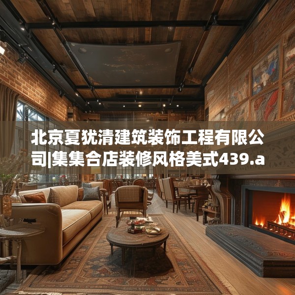 北京夏犹清建筑装饰工程有限公司|集集合店装修风格美式439.a315b316c319fgy.326fdsfds