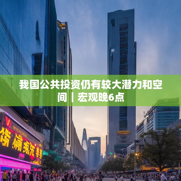 我国公共投资仍有较大潜力和空间｜宏观晚6点