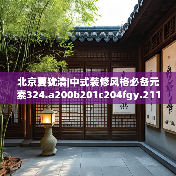 北京夏犹清|中式装修风格必备元素324.a200b201c204fgy.211nbn