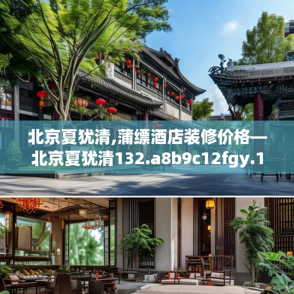 北京夏犹清,蒲缥酒店装修价格—北京夏犹清132.a8b9c12fgy.19dsfds