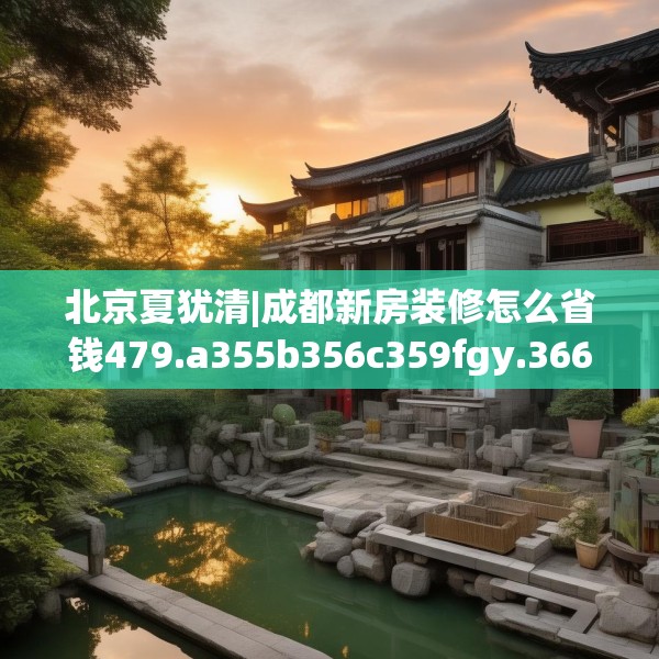 北京夏犹清|成都新房装修怎么省钱479.a355b356c359fgy.366cvcx