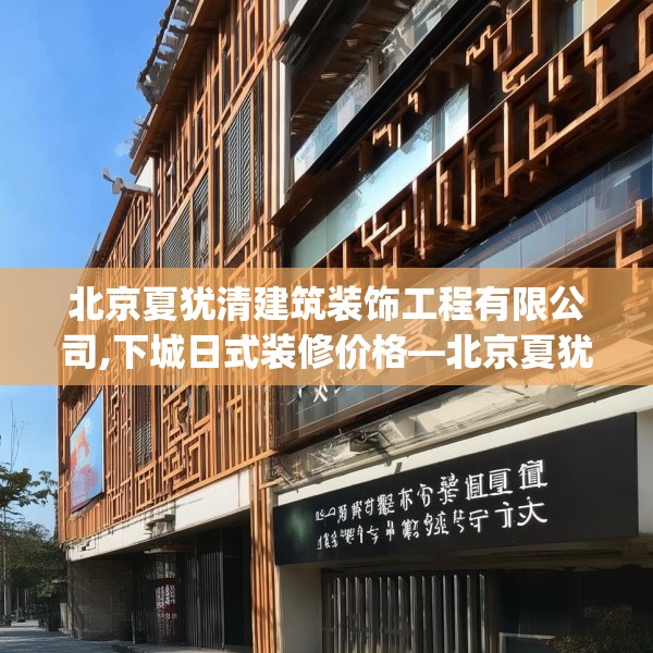 北京夏犹清建筑装饰工程有限公司,下城日式装修价格—北京夏犹清建筑装饰工程有限公司563.a439b440c443fgy.450fds