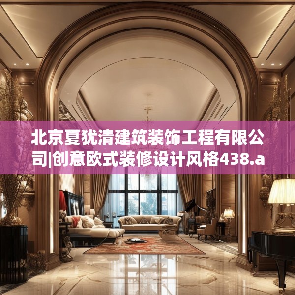 北京夏犹清建筑装饰工程有限公司|创意欧式装修设计风格438.a314b315c318fgy.325dsfds
